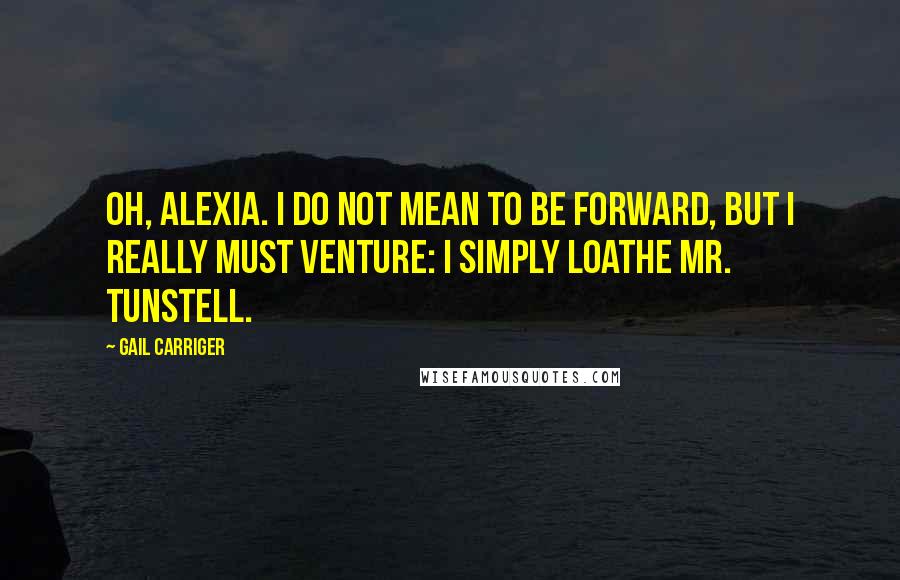 Gail Carriger Quotes: Oh, Alexia. I do not mean to be forward, but I really must venture: I simply loathe Mr. Tunstell.