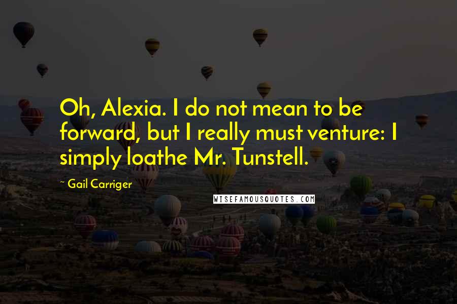 Gail Carriger Quotes: Oh, Alexia. I do not mean to be forward, but I really must venture: I simply loathe Mr. Tunstell.