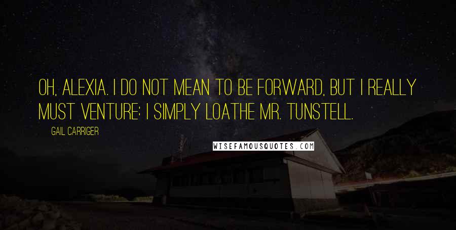 Gail Carriger Quotes: Oh, Alexia. I do not mean to be forward, but I really must venture: I simply loathe Mr. Tunstell.