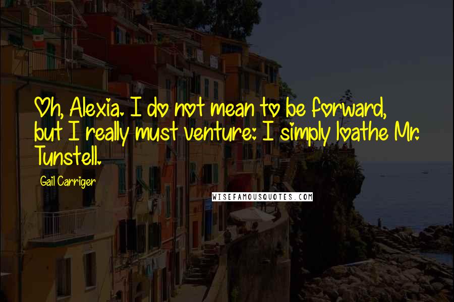 Gail Carriger Quotes: Oh, Alexia. I do not mean to be forward, but I really must venture: I simply loathe Mr. Tunstell.