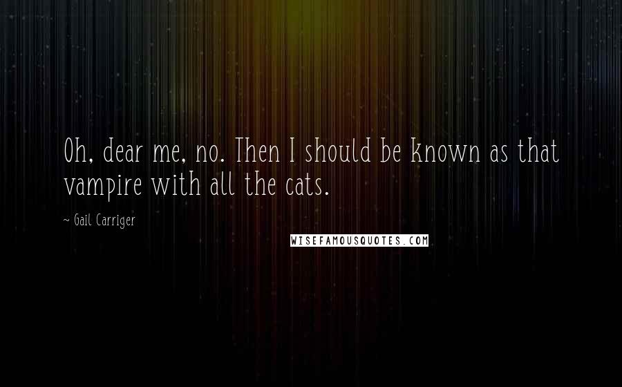 Gail Carriger Quotes: Oh, dear me, no. Then I should be known as that vampire with all the cats.