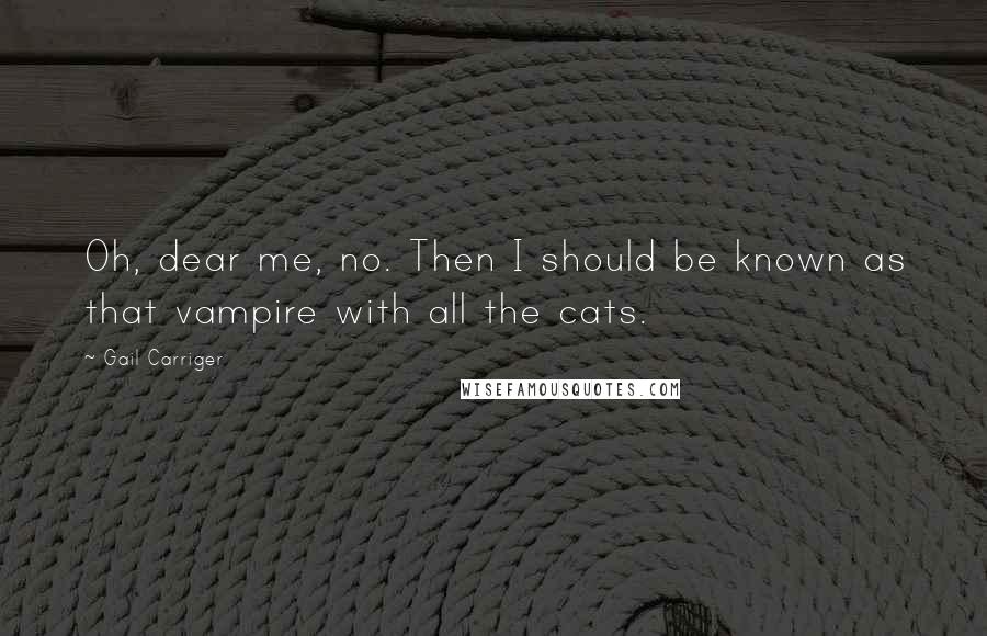 Gail Carriger Quotes: Oh, dear me, no. Then I should be known as that vampire with all the cats.