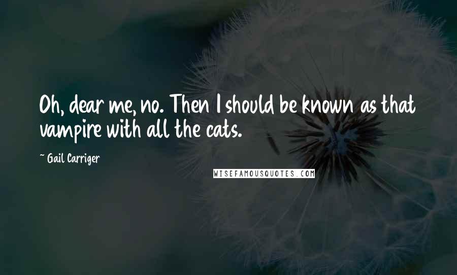 Gail Carriger Quotes: Oh, dear me, no. Then I should be known as that vampire with all the cats.