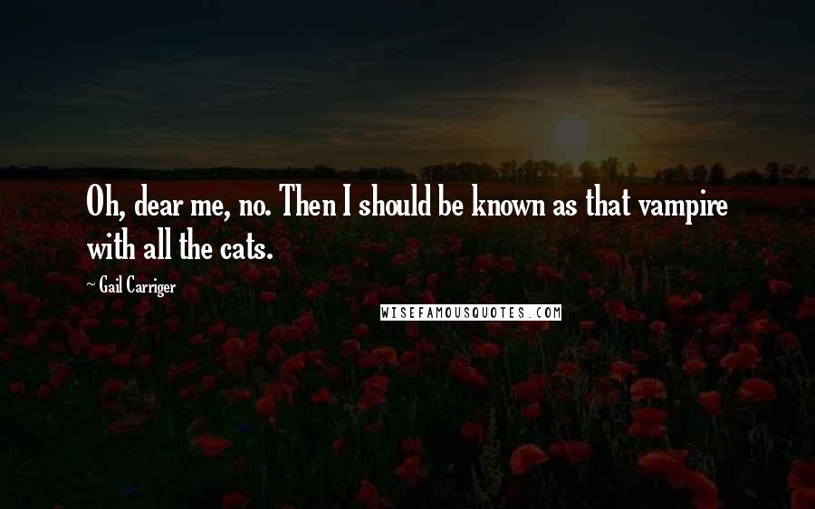 Gail Carriger Quotes: Oh, dear me, no. Then I should be known as that vampire with all the cats.