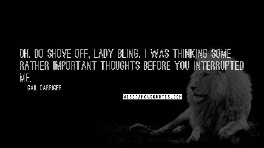 Gail Carriger Quotes: Oh, do shove off, Lady Bling. I was thinking some rather important thoughts before you interrupted me.