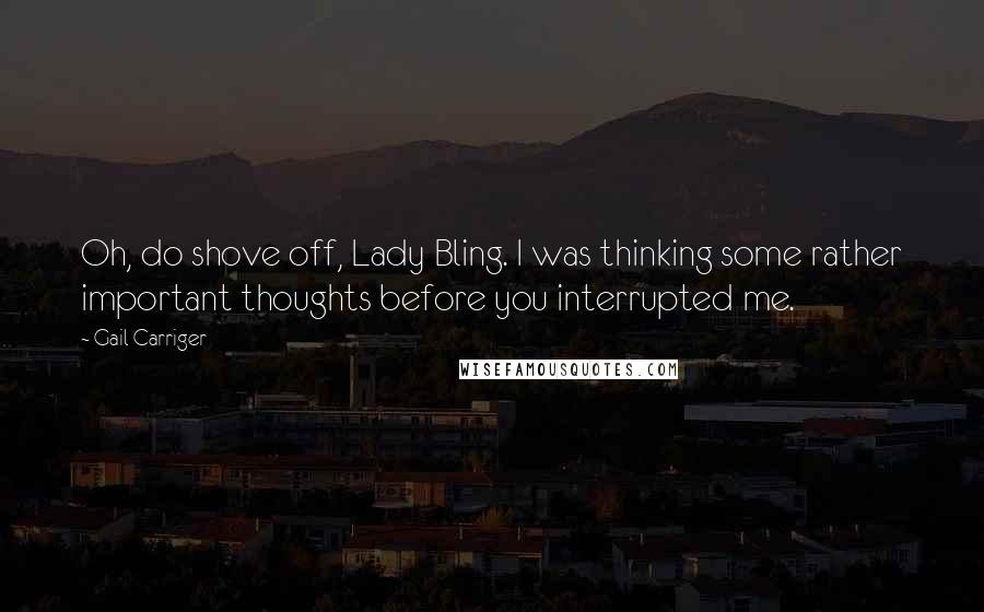 Gail Carriger Quotes: Oh, do shove off, Lady Bling. I was thinking some rather important thoughts before you interrupted me.