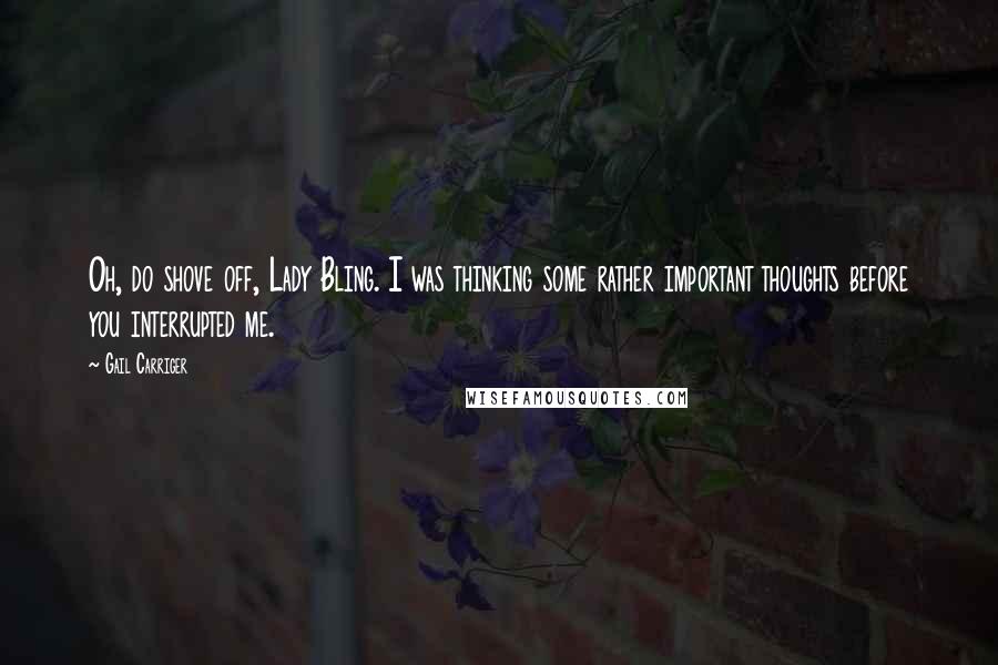 Gail Carriger Quotes: Oh, do shove off, Lady Bling. I was thinking some rather important thoughts before you interrupted me.