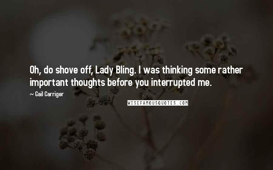 Gail Carriger Quotes: Oh, do shove off, Lady Bling. I was thinking some rather important thoughts before you interrupted me.