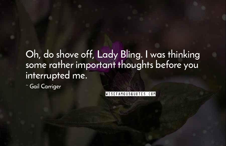 Gail Carriger Quotes: Oh, do shove off, Lady Bling. I was thinking some rather important thoughts before you interrupted me.