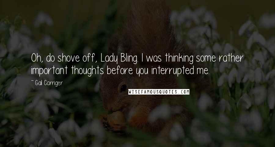 Gail Carriger Quotes: Oh, do shove off, Lady Bling. I was thinking some rather important thoughts before you interrupted me.