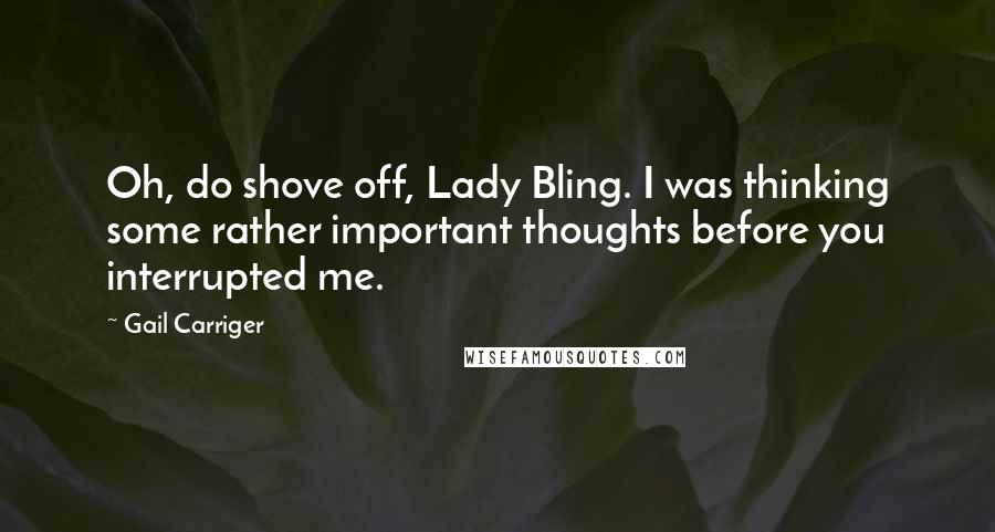 Gail Carriger Quotes: Oh, do shove off, Lady Bling. I was thinking some rather important thoughts before you interrupted me.