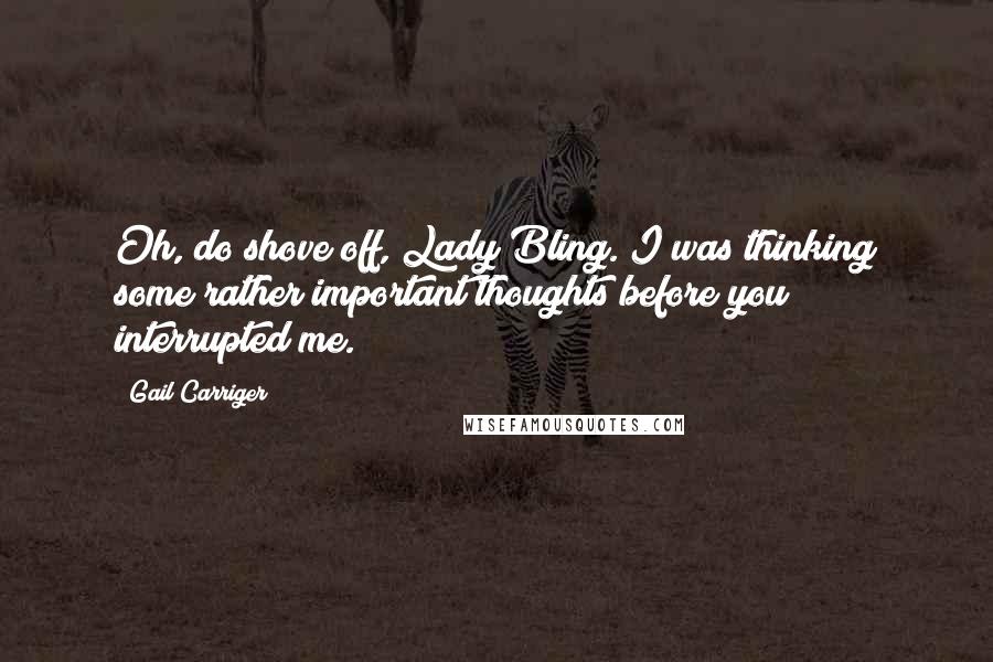 Gail Carriger Quotes: Oh, do shove off, Lady Bling. I was thinking some rather important thoughts before you interrupted me.