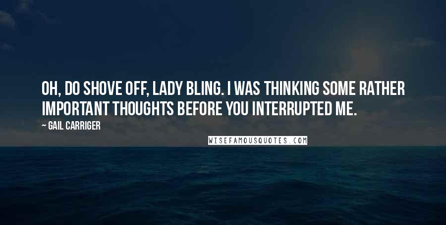 Gail Carriger Quotes: Oh, do shove off, Lady Bling. I was thinking some rather important thoughts before you interrupted me.