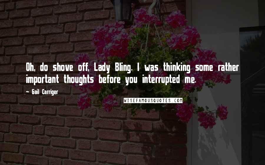 Gail Carriger Quotes: Oh, do shove off, Lady Bling. I was thinking some rather important thoughts before you interrupted me.