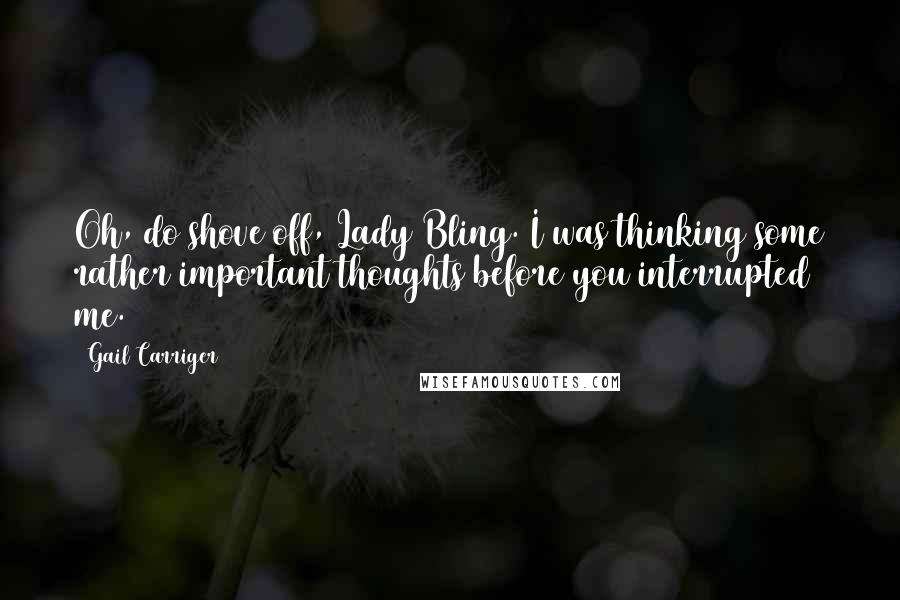 Gail Carriger Quotes: Oh, do shove off, Lady Bling. I was thinking some rather important thoughts before you interrupted me.