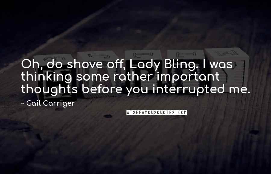 Gail Carriger Quotes: Oh, do shove off, Lady Bling. I was thinking some rather important thoughts before you interrupted me.
