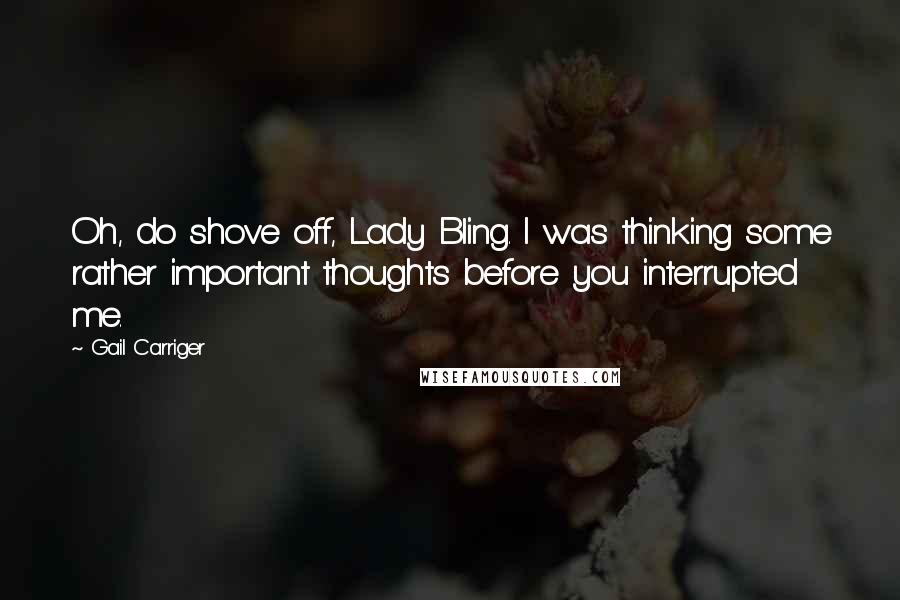 Gail Carriger Quotes: Oh, do shove off, Lady Bling. I was thinking some rather important thoughts before you interrupted me.