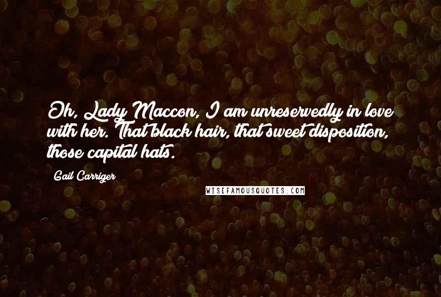 Gail Carriger Quotes: Oh, Lady Maccon, I am unreservedly in love with her. That black hair, that sweet disposition, those capital hats.