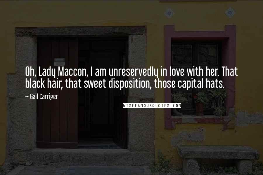 Gail Carriger Quotes: Oh, Lady Maccon, I am unreservedly in love with her. That black hair, that sweet disposition, those capital hats.