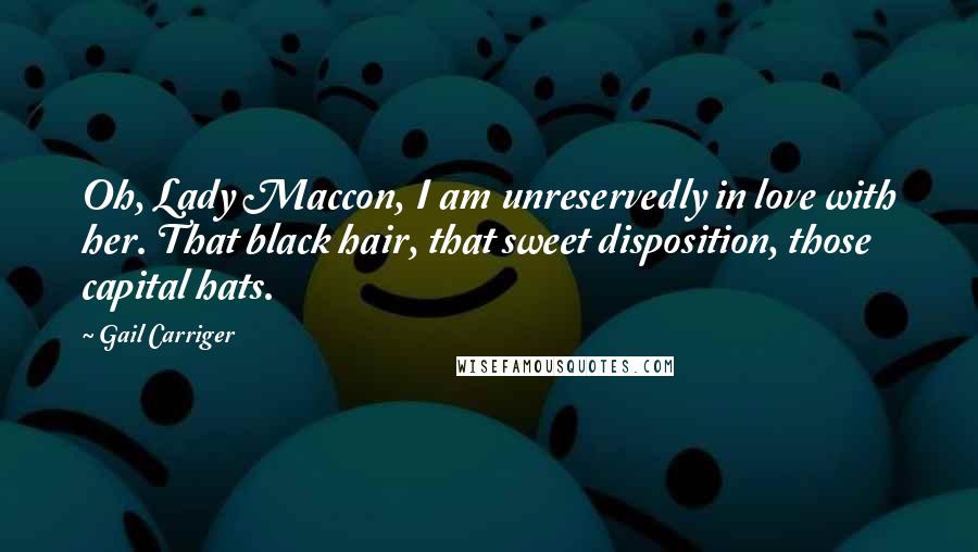 Gail Carriger Quotes: Oh, Lady Maccon, I am unreservedly in love with her. That black hair, that sweet disposition, those capital hats.