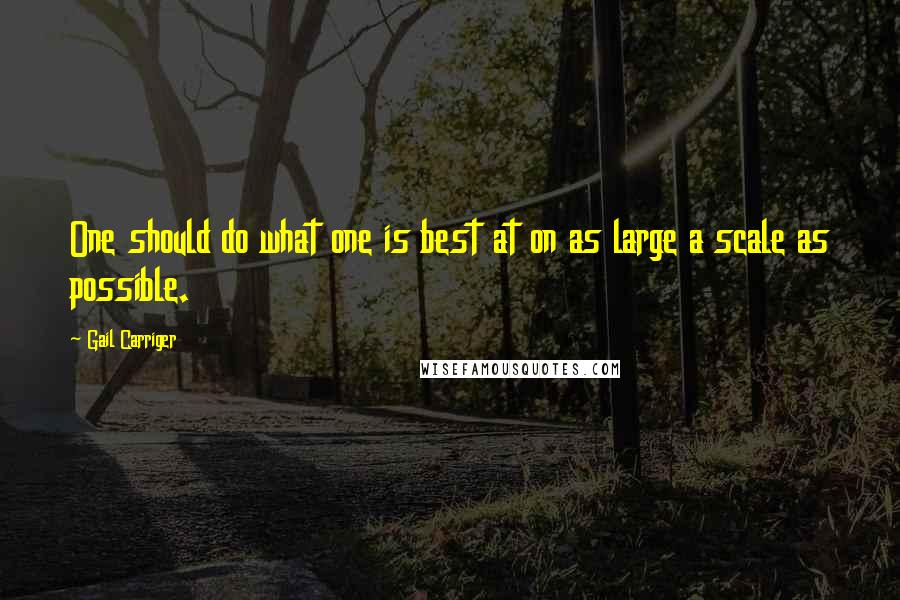 Gail Carriger Quotes: One should do what one is best at on as large a scale as possible.