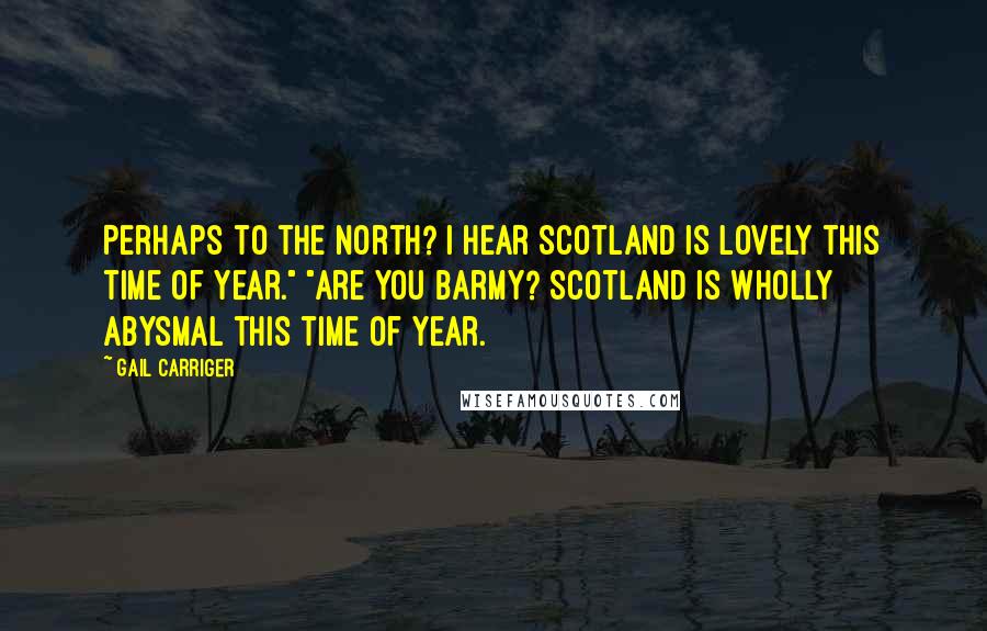 Gail Carriger Quotes: Perhaps to the north? I hear Scotland is lovely this time of year." "Are you barmy? Scotland is wholly abysmal this time of year.