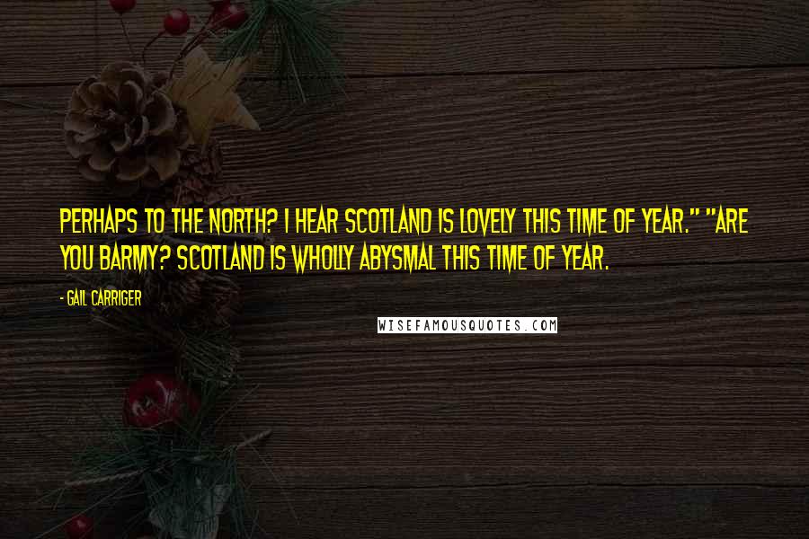 Gail Carriger Quotes: Perhaps to the north? I hear Scotland is lovely this time of year." "Are you barmy? Scotland is wholly abysmal this time of year.