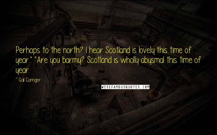 Gail Carriger Quotes: Perhaps to the north? I hear Scotland is lovely this time of year." "Are you barmy? Scotland is wholly abysmal this time of year.