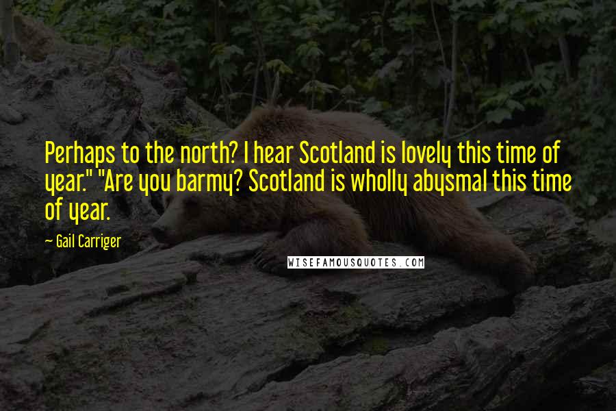Gail Carriger Quotes: Perhaps to the north? I hear Scotland is lovely this time of year." "Are you barmy? Scotland is wholly abysmal this time of year.