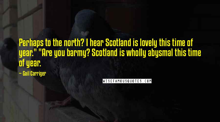 Gail Carriger Quotes: Perhaps to the north? I hear Scotland is lovely this time of year." "Are you barmy? Scotland is wholly abysmal this time of year.