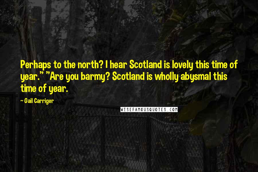 Gail Carriger Quotes: Perhaps to the north? I hear Scotland is lovely this time of year." "Are you barmy? Scotland is wholly abysmal this time of year.