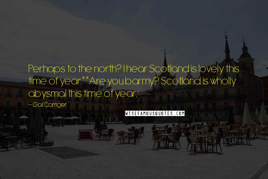 Gail Carriger Quotes: Perhaps to the north? I hear Scotland is lovely this time of year." "Are you barmy? Scotland is wholly abysmal this time of year.