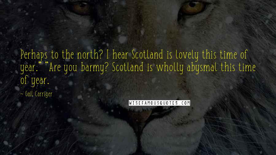 Gail Carriger Quotes: Perhaps to the north? I hear Scotland is lovely this time of year." "Are you barmy? Scotland is wholly abysmal this time of year.