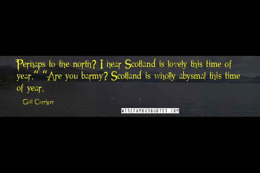 Gail Carriger Quotes: Perhaps to the north? I hear Scotland is lovely this time of year." "Are you barmy? Scotland is wholly abysmal this time of year.