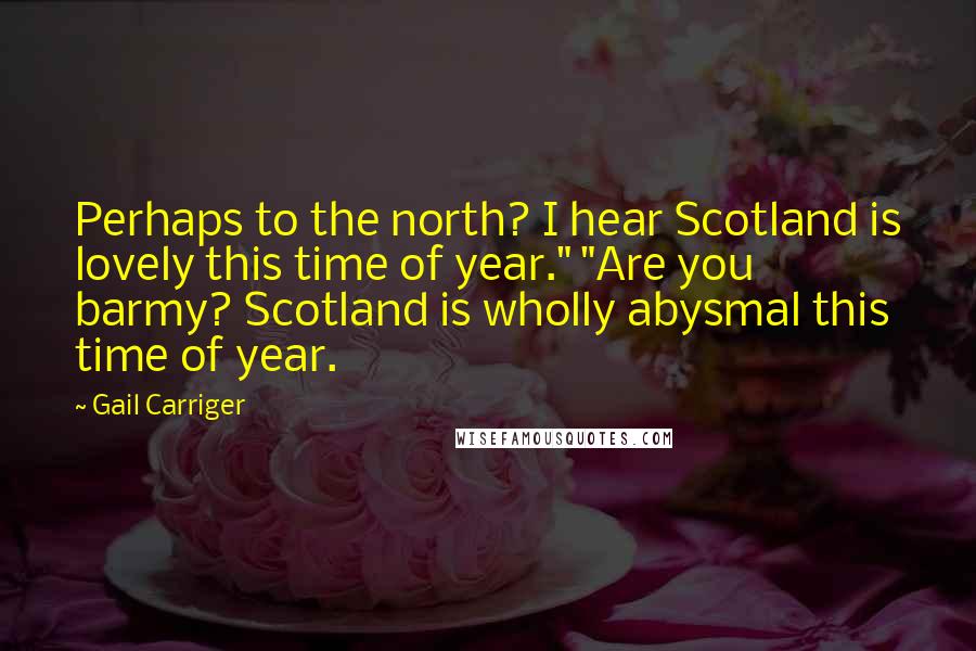 Gail Carriger Quotes: Perhaps to the north? I hear Scotland is lovely this time of year." "Are you barmy? Scotland is wholly abysmal this time of year.