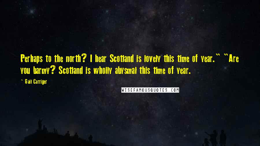 Gail Carriger Quotes: Perhaps to the north? I hear Scotland is lovely this time of year." "Are you barmy? Scotland is wholly abysmal this time of year.