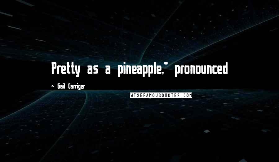 Gail Carriger Quotes: Pretty as a pineapple," pronounced