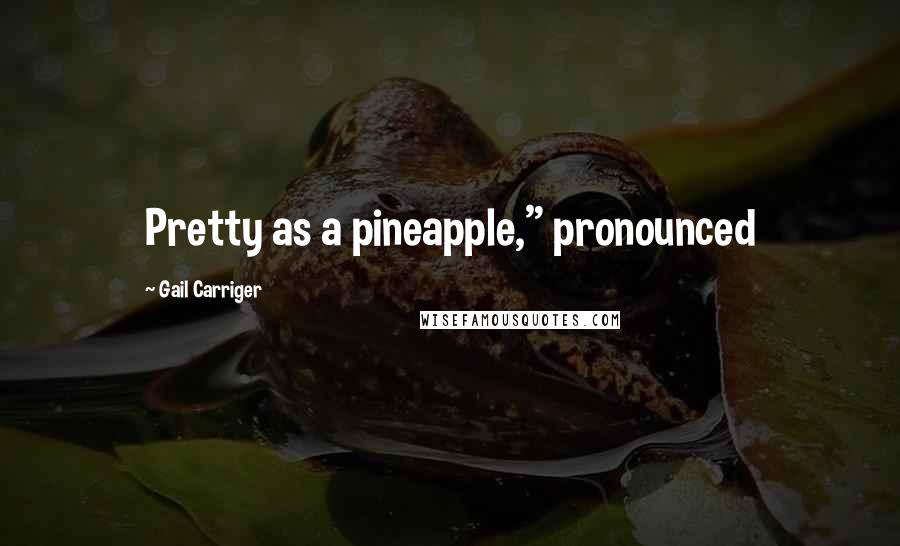 Gail Carriger Quotes: Pretty as a pineapple," pronounced