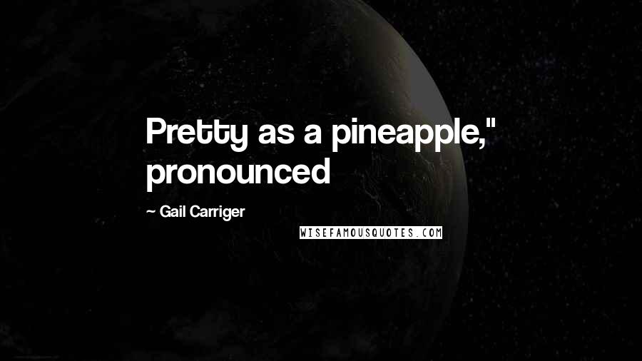 Gail Carriger Quotes: Pretty as a pineapple," pronounced