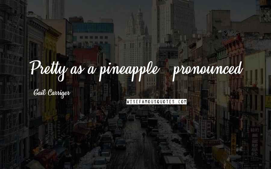 Gail Carriger Quotes: Pretty as a pineapple," pronounced