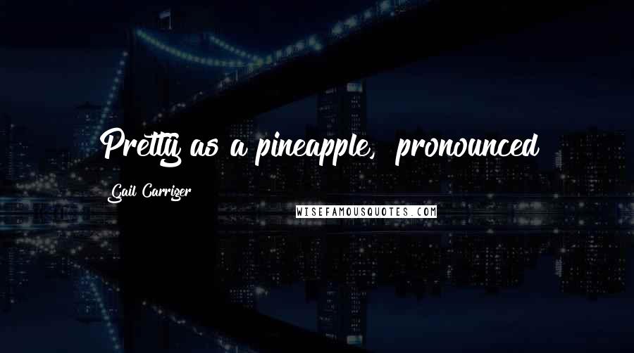 Gail Carriger Quotes: Pretty as a pineapple," pronounced