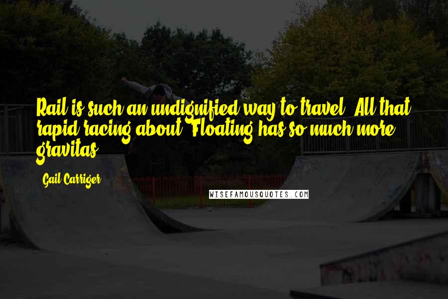 Gail Carriger Quotes: Rail is such an undignified way to travel. All that rapid racing about. Floating has so much more gravitas.