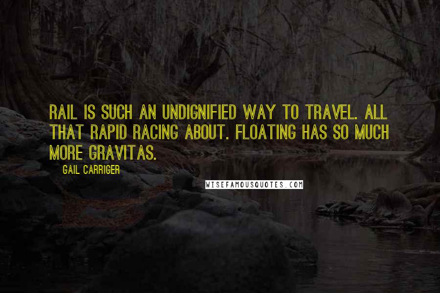 Gail Carriger Quotes: Rail is such an undignified way to travel. All that rapid racing about. Floating has so much more gravitas.