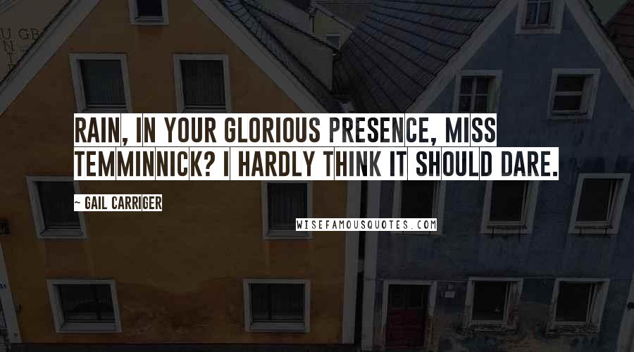 Gail Carriger Quotes: Rain, in your glorious presence, Miss Temminnick? I hardly think it should dare.