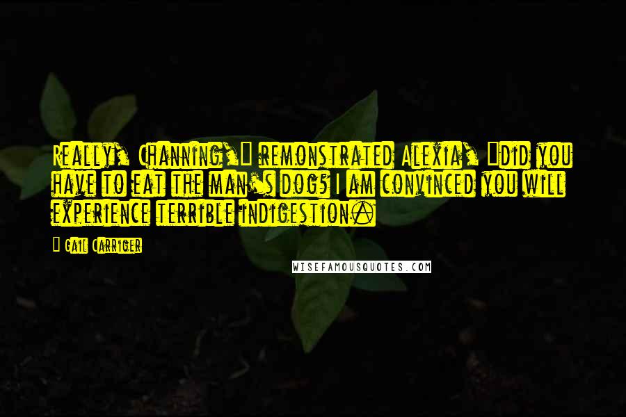Gail Carriger Quotes: Really, Channing," remonstrated Alexia, "did you have to eat the man's dog? I am convinced you will experience terrible indigestion.