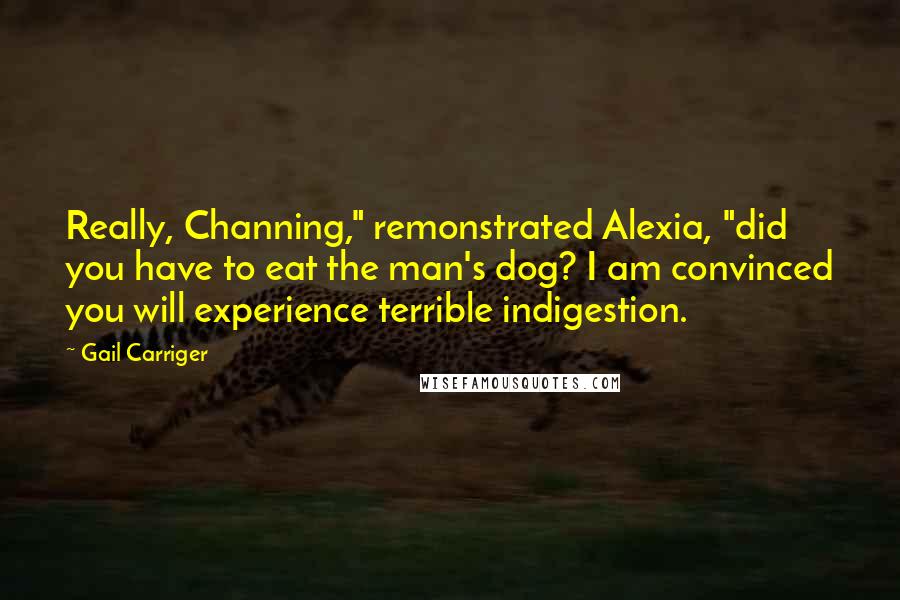 Gail Carriger Quotes: Really, Channing," remonstrated Alexia, "did you have to eat the man's dog? I am convinced you will experience terrible indigestion.