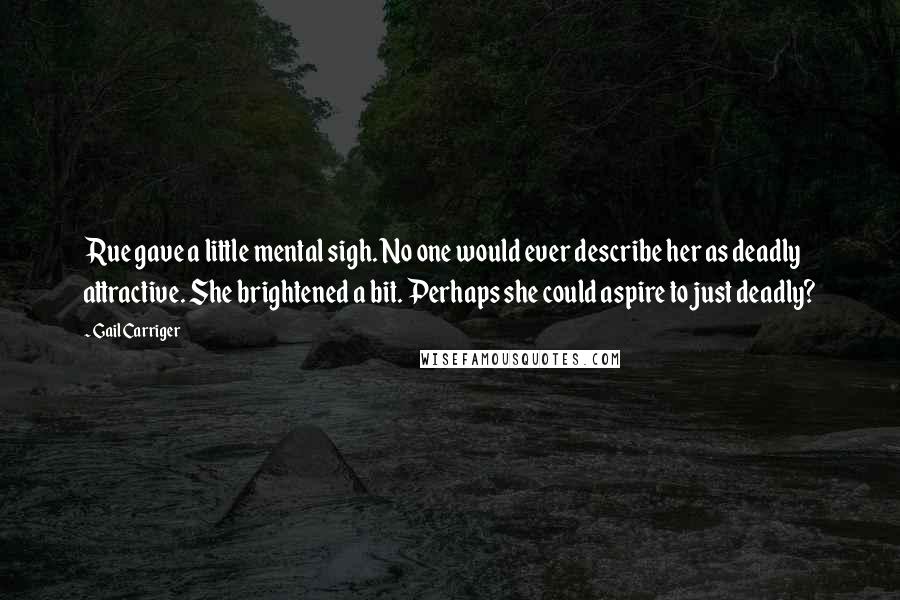 Gail Carriger Quotes: Rue gave a little mental sigh. No one would ever describe her as deadly attractive. She brightened a bit. Perhaps she could aspire to just deadly?