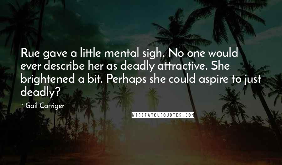 Gail Carriger Quotes: Rue gave a little mental sigh. No one would ever describe her as deadly attractive. She brightened a bit. Perhaps she could aspire to just deadly?