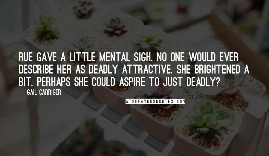 Gail Carriger Quotes: Rue gave a little mental sigh. No one would ever describe her as deadly attractive. She brightened a bit. Perhaps she could aspire to just deadly?