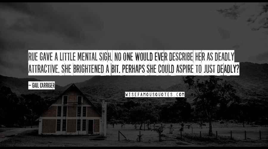 Gail Carriger Quotes: Rue gave a little mental sigh. No one would ever describe her as deadly attractive. She brightened a bit. Perhaps she could aspire to just deadly?